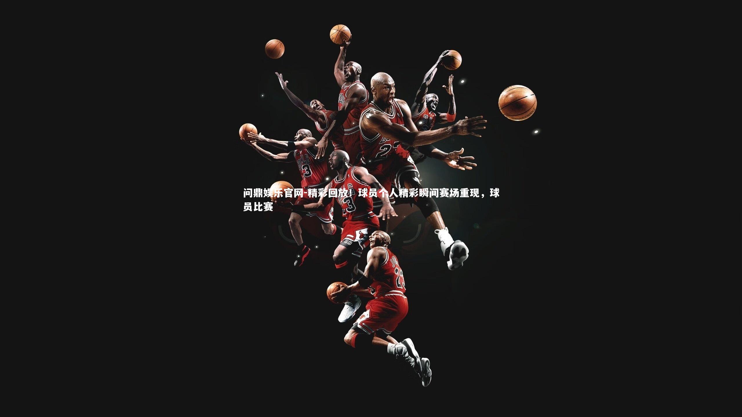 问鼎娱乐官网-精彩回放！球员个人精彩瞬间赛场重现，球员比赛