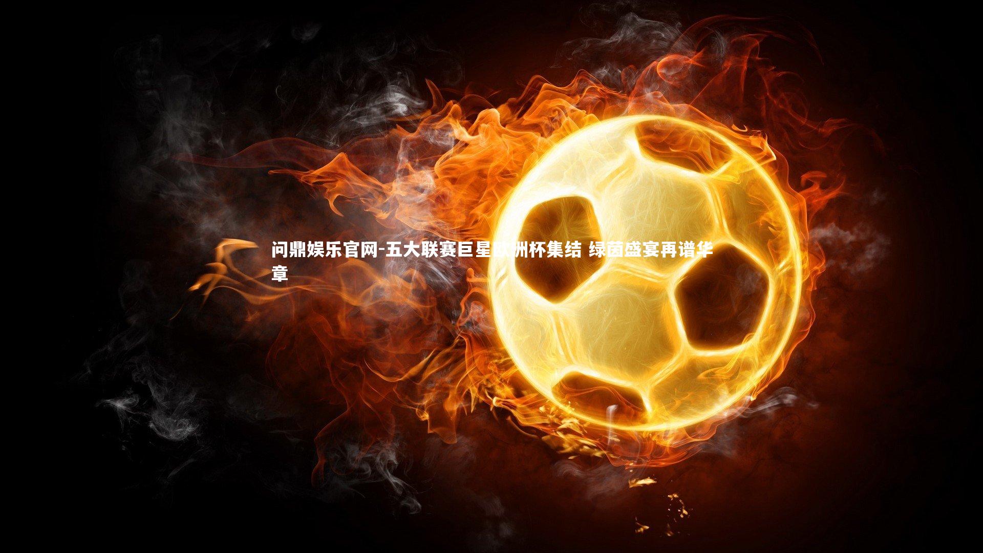 问鼎娱乐官网-五大联赛巨星欧洲杯集结 绿茵盛宴再谱华章