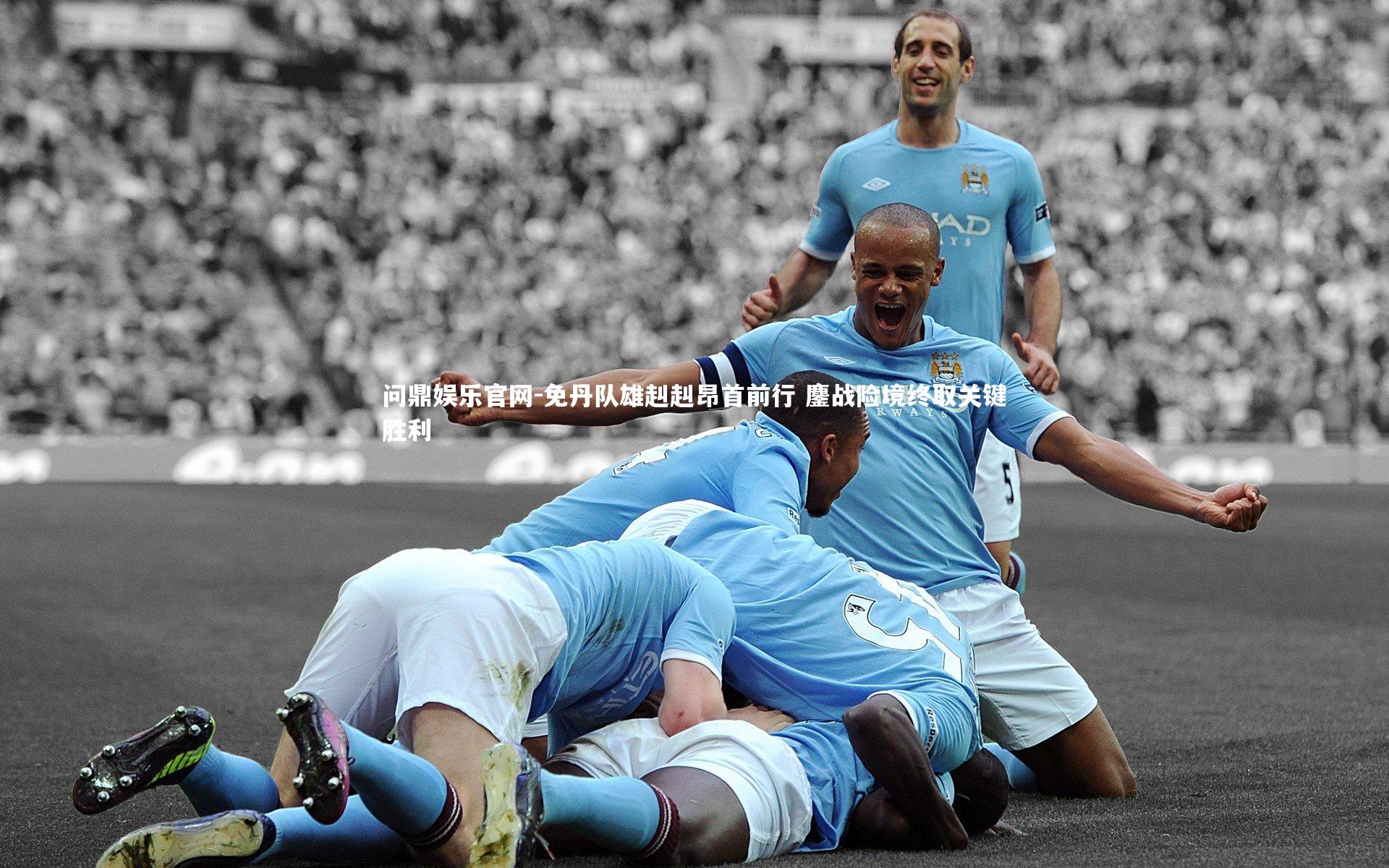 问鼎娱乐官网-免丹队雄赳赳昂首前行 鏖战险境终取关键胜利