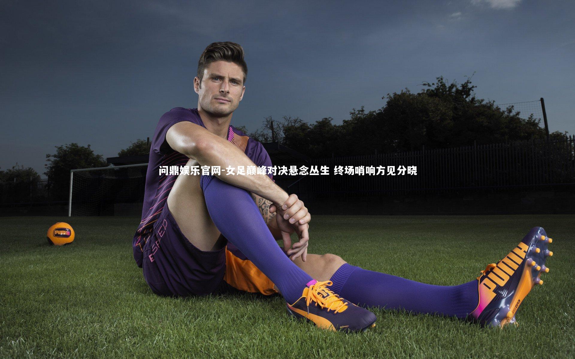 问鼎娱乐官网-女足巅峰对决悬念丛生 终场哨响方见分晓